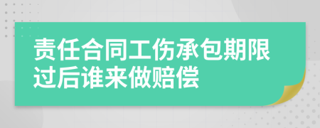 责任合同工伤承包期限过后谁来做赔偿