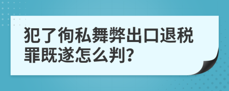犯了徇私舞弊出口退税罪既遂怎么判？