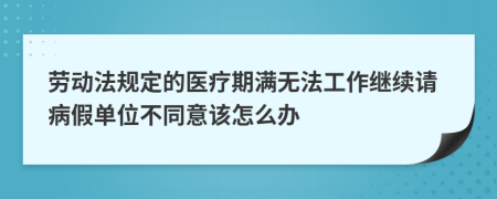 劳动法规定的医疗期满无法工作继续请病假单位不同意该怎么办