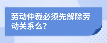 劳动仲裁必须先解除劳动关系么？