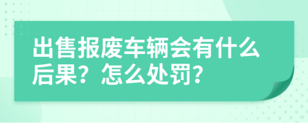 出售报废车辆会有什么后果？怎么处罚？