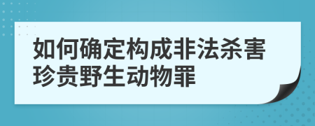 如何确定构成非法杀害珍贵野生动物罪