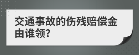 交通事故的伤残赔偿金由谁领？