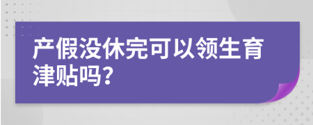 产假没休完可以领生育津贴吗？