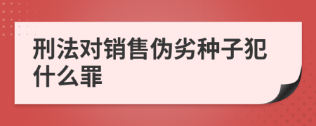 刑法对销售伪劣种子犯什么罪