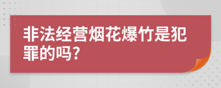 非法经营烟花爆竹是犯罪的吗?