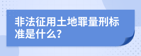 非法征用土地罪量刑标准是什么？