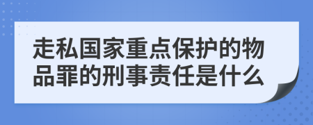 走私国家重点保护的物品罪的刑事责任是什么