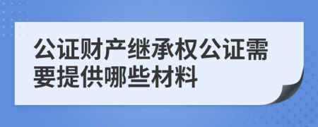 公证财产继承权公证需要提供哪些材料