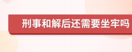 刑事和解后还需要坐牢吗