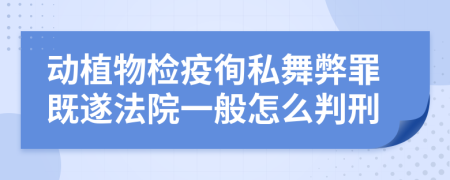 动植物检疫徇私舞弊罪既遂法院一般怎么判刑