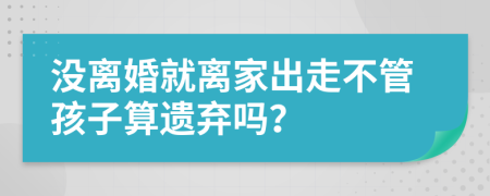 没离婚就离家出走不管孩子算遗弃吗？