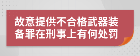 故意提供不合格武器装备罪在刑事上有何处罚