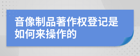 音像制品著作权登记是如何来操作的