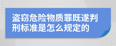 盗窃危险物质罪既遂判刑标准是怎么规定的