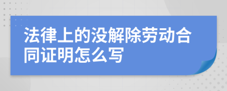 法律上的没解除劳动合同证明怎么写