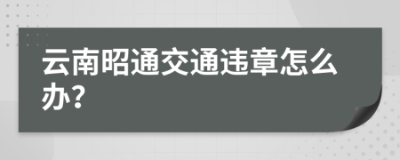 云南昭通交通违章怎么办？