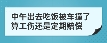 中午出去吃饭被车撞了算工伤还是定期赔偿