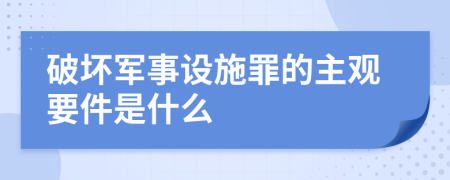 破坏军事设施罪的主观要件是什么