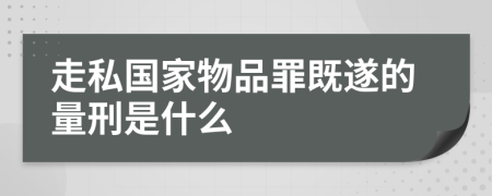 走私国家物品罪既遂的量刑是什么