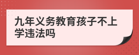 九年义务教育孩子不上学违法吗