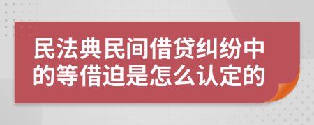 民法典民间借贷纠纷中的等借迫是怎么认定的