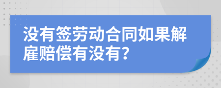 没有签劳动合同如果解雇赔偿有没有？