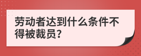 劳动者达到什么条件不得被裁员？