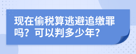 现在偷税算逃避追缴罪吗？可以判多少年？