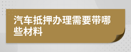 汽车抵押办理需要带哪些材料