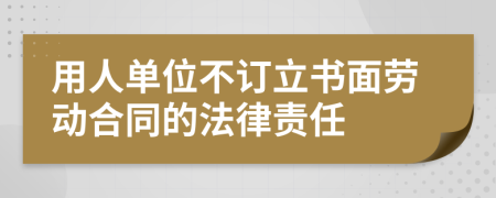 用人单位不订立书面劳动合同的法律责任