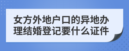 女方外地户口的异地办理结婚登记要什么证件