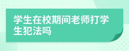 学生在校期间老师打学生犯法吗