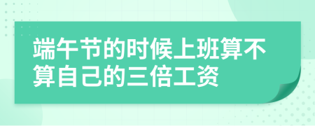 端午节的时候上班算不算自己的三倍工资