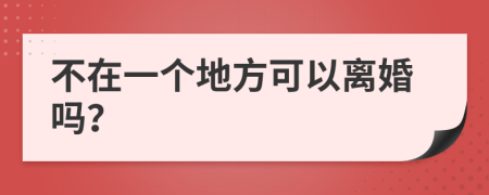 不在一个地方可以离婚吗？