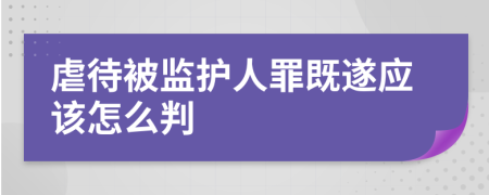 虐待被监护人罪既遂应该怎么判