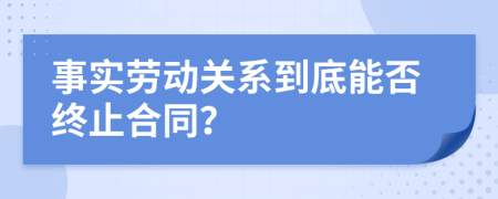 事实劳动关系到底能否终止合同？