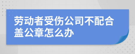 劳动者受伤公司不配合盖公章怎么办