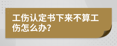 工伤认定书下来不算工伤怎么办？