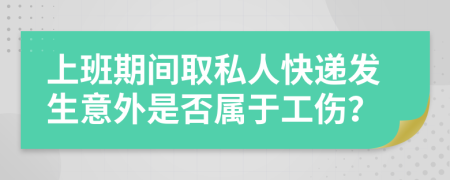 上班期间取私人快递发生意外是否属于工伤？