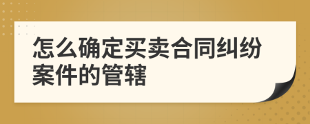 怎么确定买卖合同纠纷案件的管辖