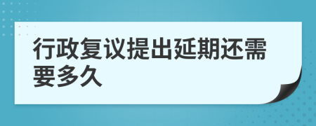 行政复议提出延期还需要多久