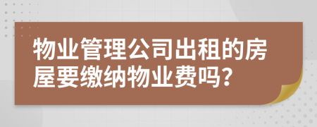 物业管理公司出租的房屋要缴纳物业费吗？