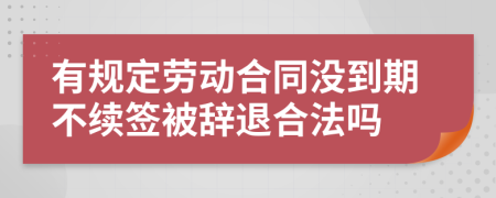 有规定劳动合同没到期不续签被辞退合法吗