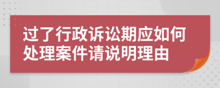 过了行政诉讼期应如何处理案件请说明理由