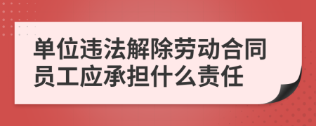 单位违法解除劳动合同员工应承担什么责任