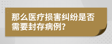 那么医疗损害纠纷是否需要封存病例？