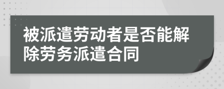 被派遣劳动者是否能解除劳务派遣合同