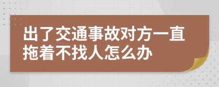 出了交通事故对方一直拖着不找人怎么办