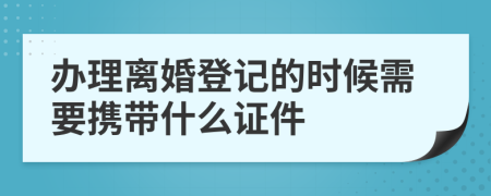 办理离婚登记的时候需要携带什么证件